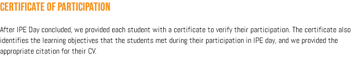 Certificate of Participation After IPE Day concluded, we provided each student with a certificate to verify their participation. The certificate also identifies the learning objectives that the students met during their participation in IPE day, and we provided the appropriate citation for their CV. 